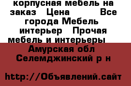 корпусная мебель на заказ › Цена ­ 100 - Все города Мебель, интерьер » Прочая мебель и интерьеры   . Амурская обл.,Селемджинский р-н